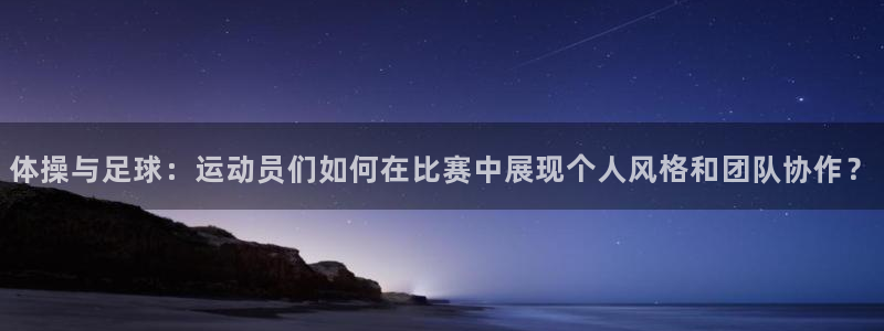 中欧体育登录：体操与足球：运动员们如何在比赛中展现个人风格和团队协作？