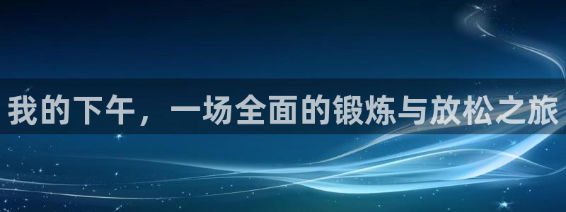 kok新版中欧体育：我的下午，一场全面的锻炼与放松之旅