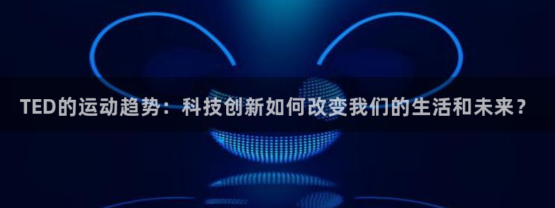 中欧体育ac米兰：TED的运动趋势：科技创新如何改变我们的生活和未来？