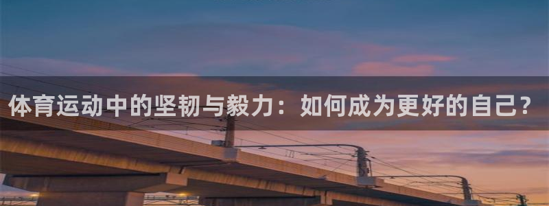 zoty中欧体育网址多少：体育运动中的坚韧与毅力：如何成为更好的自己？