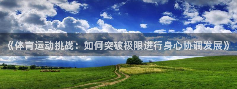 中欧体育网页版：《体育运动挑战：如何突破极限进行身心协调发展》