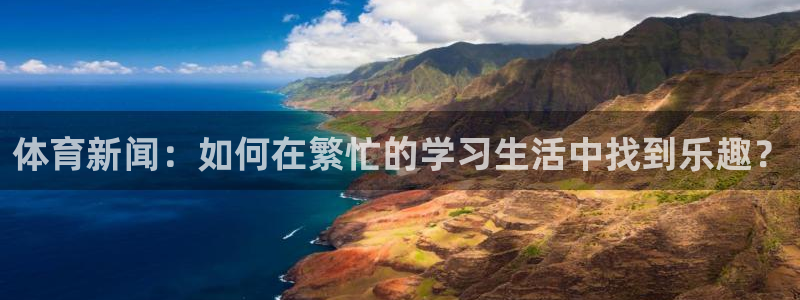 中欧体育集团：体育新闻：如何在繁忙的学习生活中找到乐趣？