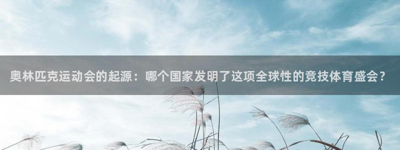 中欧体育app：奥林匹克运动会的起源：哪个国家发明了这项全球性的竞技体育盛会？