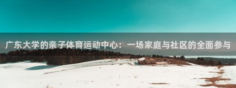 中欧体育kok官网首页：广东大学的亲子体育运动中心：一场家庭与社区的全面参与
