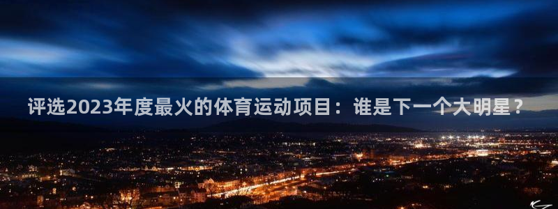 中欧体育官网入口：评选2023年度最火的体育运动项目：谁是下一个大明星？