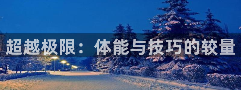 kok中欧体育：超越极限：体能与技巧的较量