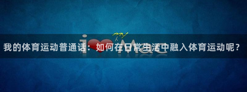 zoty中欧体育网址多少：我的体育运动普通话：如何在日常生活中融入体育运动呢？