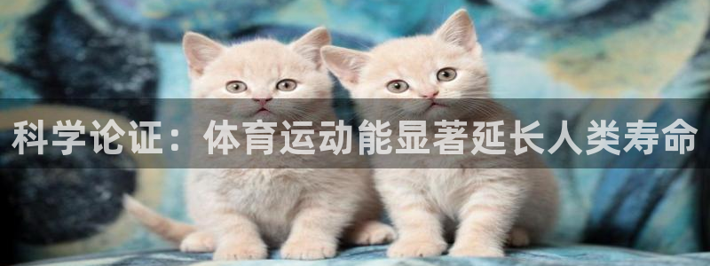 中欧体育app：科学论证：体育运动能显著延长人类寿命