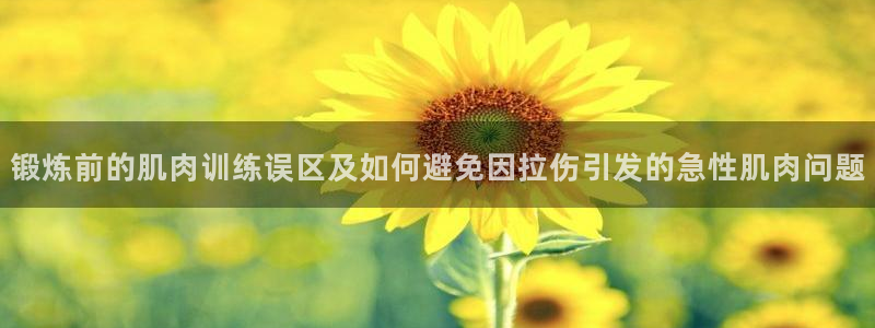 中欧体育网址：锻炼前的肌肉训练误区及如何避免因拉伤引发的急性肌肉问题