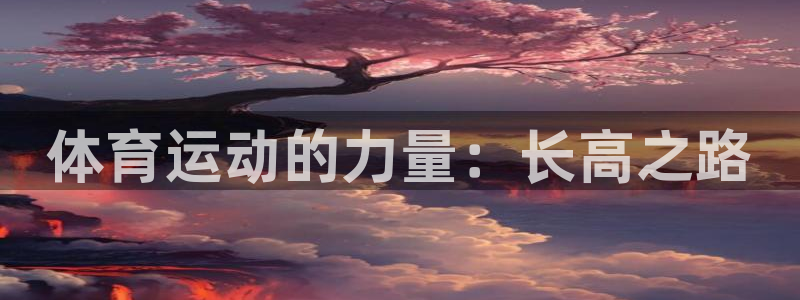 zoty中欧体育：体育运动的力量：长高之路