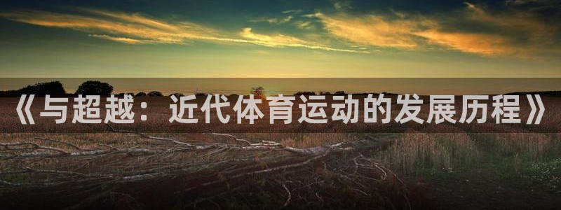 中欧体育ios：《与超越：近代体育运动的发展历程》