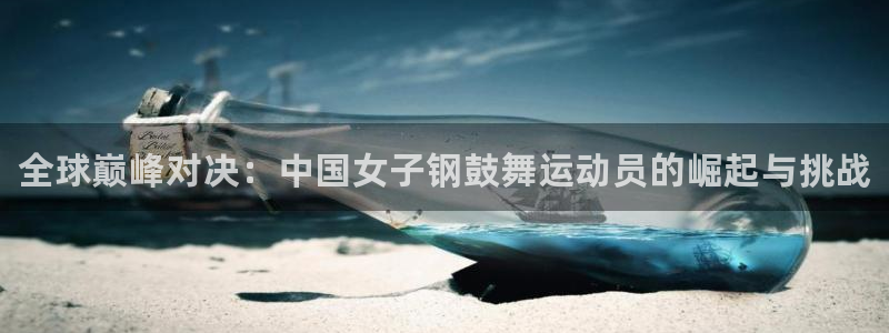 中欧体育网页版：全球巅峰对决：中国女子钢鼓舞运动员的崛起与挑战