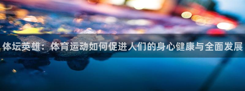 中欧体育网址：体坛英雄：体育运动如何促进人们的身心健康与全面发展