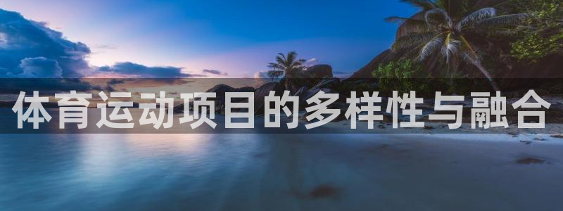zyty中欧体育平台：体育运动项目的多样性与融合