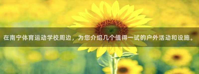 中欧体育全站app：在南宁体育运动学校周边，为您介绍几个值得一试的户外活动和设施。