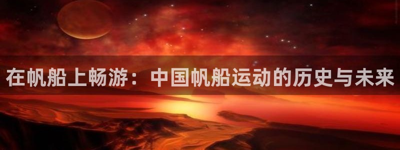 kok中欧体育：在帆船上畅游：中国帆船运动的历史与未来